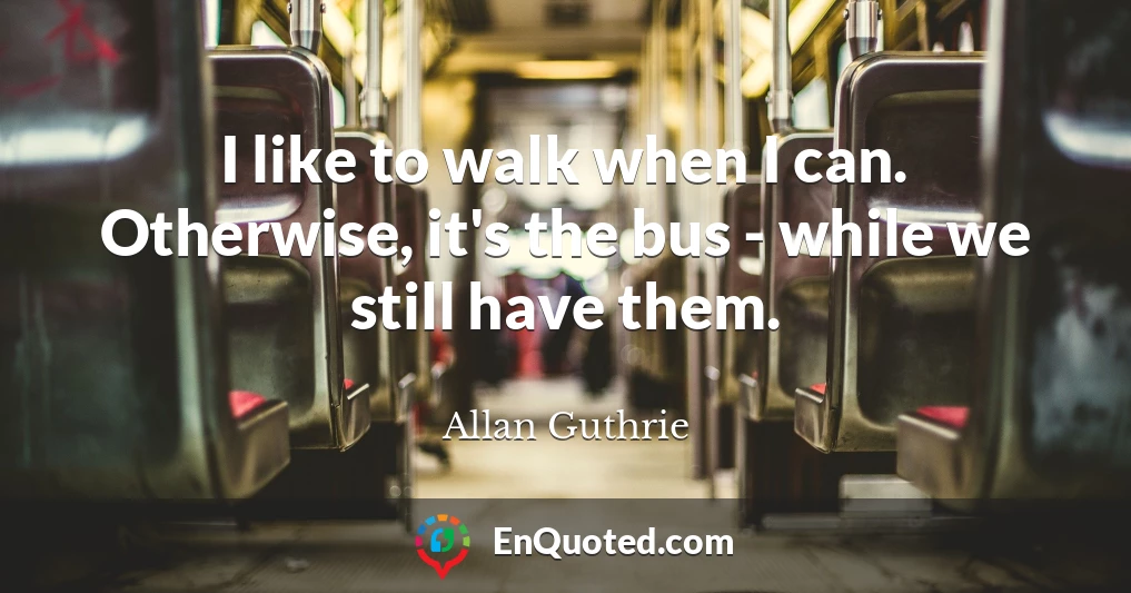I like to walk when I can. Otherwise, it's the bus - while we still have them.