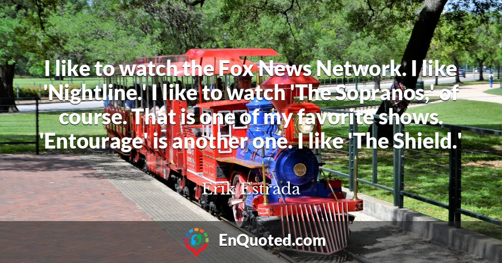 I like to watch the Fox News Network. I like 'Nightline.' I like to watch 'The Sopranos,' of course. That is one of my favorite shows. 'Entourage' is another one. I like 'The Shield.'