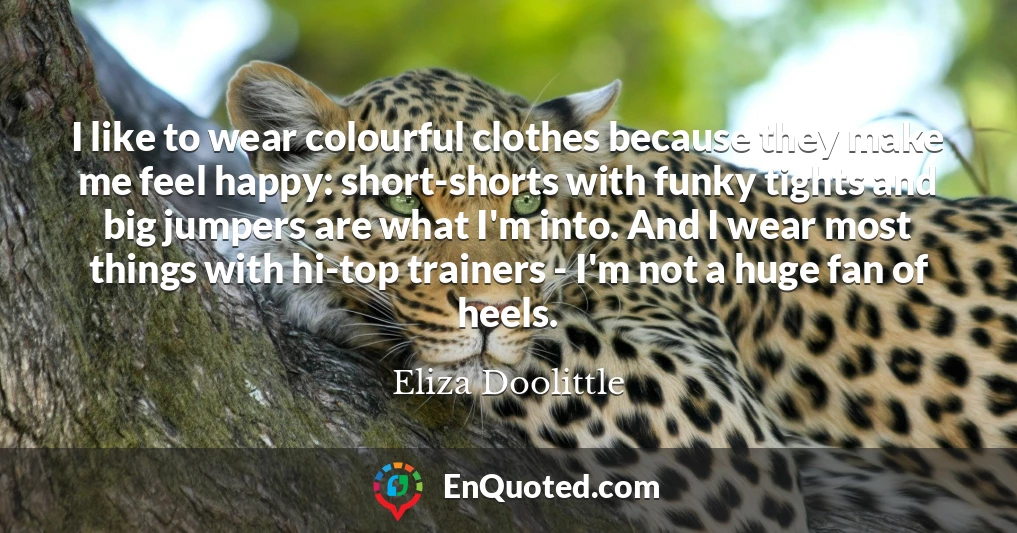 I like to wear colourful clothes because they make me feel happy: short-shorts with funky tights and big jumpers are what I'm into. And I wear most things with hi-top trainers - I'm not a huge fan of heels.