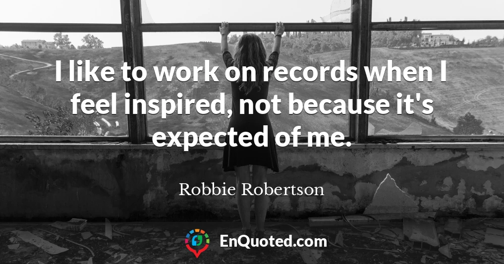 I like to work on records when I feel inspired, not because it's expected of me.