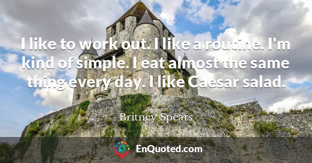 I like to work out. I like a routine. I'm kind of simple. I eat almost the same thing every day. I like Caesar salad.