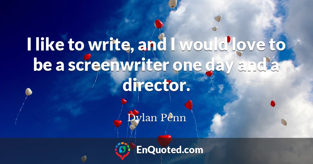 I like to write, and I would love to be a screenwriter one day and a director.