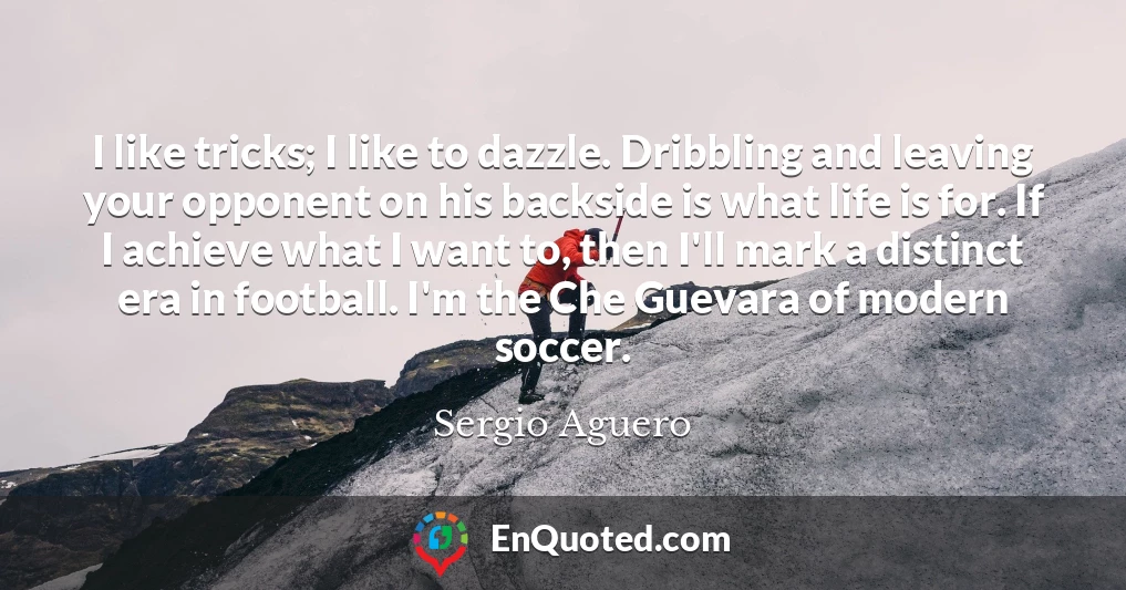 I like tricks; I like to dazzle. Dribbling and leaving your opponent on his backside is what life is for. If I achieve what I want to, then I'll mark a distinct era in football. I'm the Che Guevara of modern soccer.