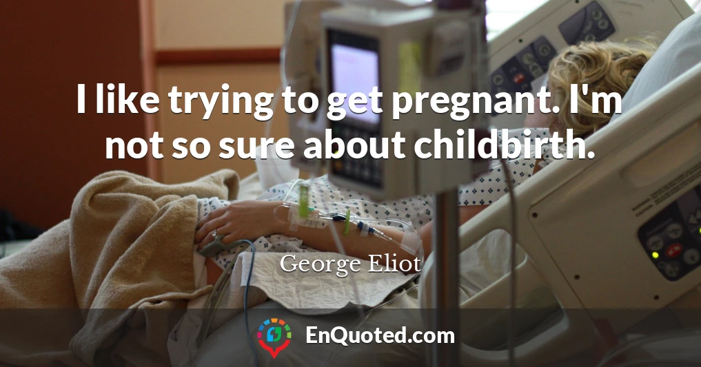 I like trying to get pregnant. I'm not so sure about childbirth.