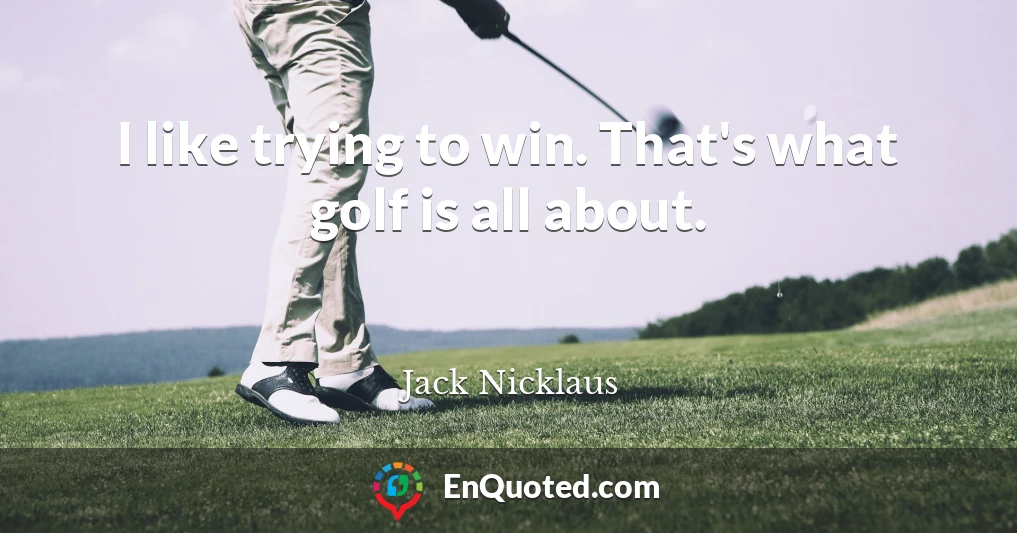 I like trying to win. That's what golf is all about.