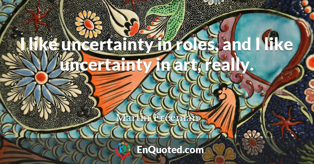 I like uncertainty in roles, and I like uncertainty in art, really.