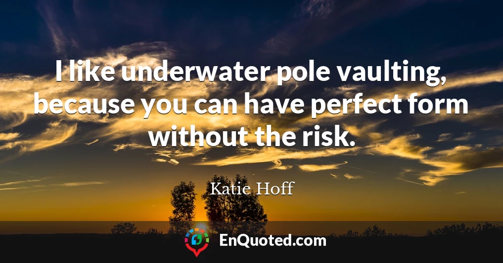 I like underwater pole vaulting, because you can have perfect form without the risk.