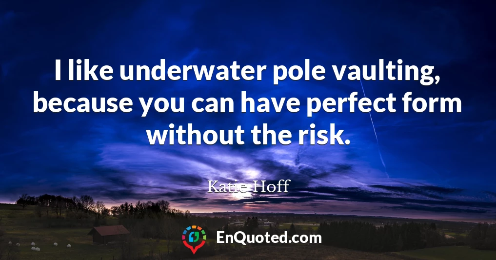 I like underwater pole vaulting, because you can have perfect form without the risk.