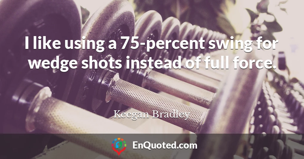 I like using a 75-percent swing for wedge shots instead of full force.