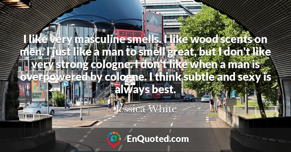 I like very masculine smells. I like wood scents on men. I just like a man to smell great, but I don't like very strong cologne. I don't like when a man is overpowered by cologne. I think subtle and sexy is always best.