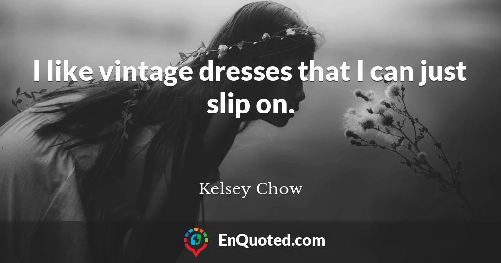 I like vintage dresses that I can just slip on.