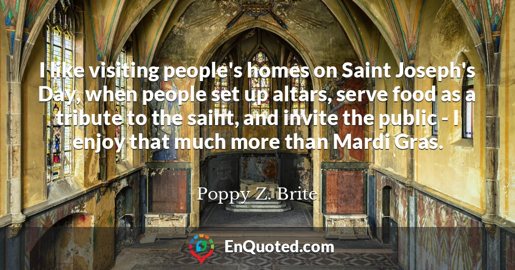 I like visiting people's homes on Saint Joseph's Day, when people set up altars, serve food as a tribute to the saint, and invite the public - I enjoy that much more than Mardi Gras.