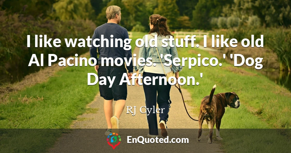 I like watching old stuff. I like old Al Pacino movies. 'Serpico.' 'Dog Day Afternoon.'