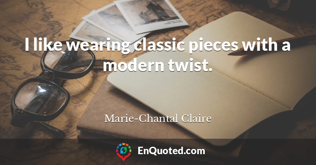 I like wearing classic pieces with a modern twist.