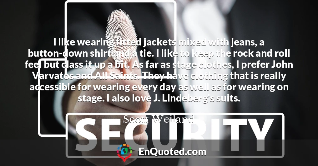 I like wearing fitted jackets mixed with jeans, a button-down shirt and a tie. I like to keep the rock and roll feel but class it up a bit. As far as stage clothes, I prefer John Varvatos and All Saints. They have clothing that is really accessible for wearing every day as well as for wearing on stage. I also love J. Lindeberg's suits.