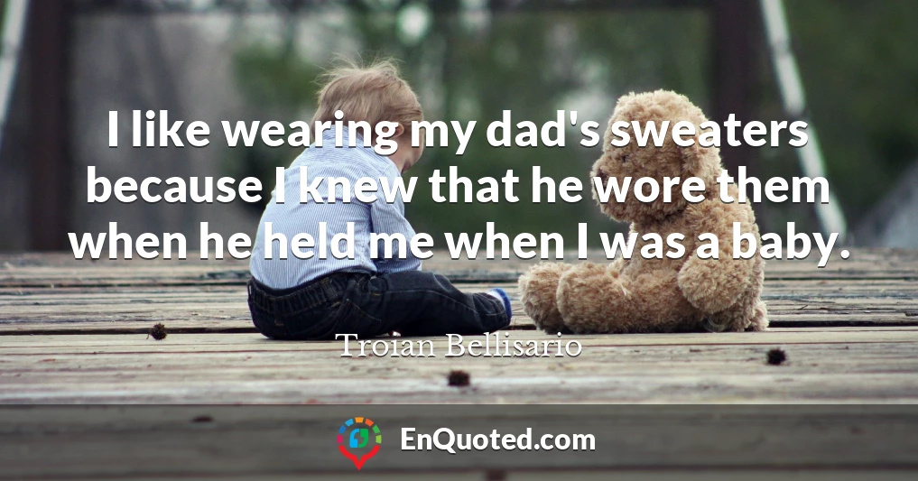 I like wearing my dad's sweaters because I knew that he wore them when he held me when I was a baby.