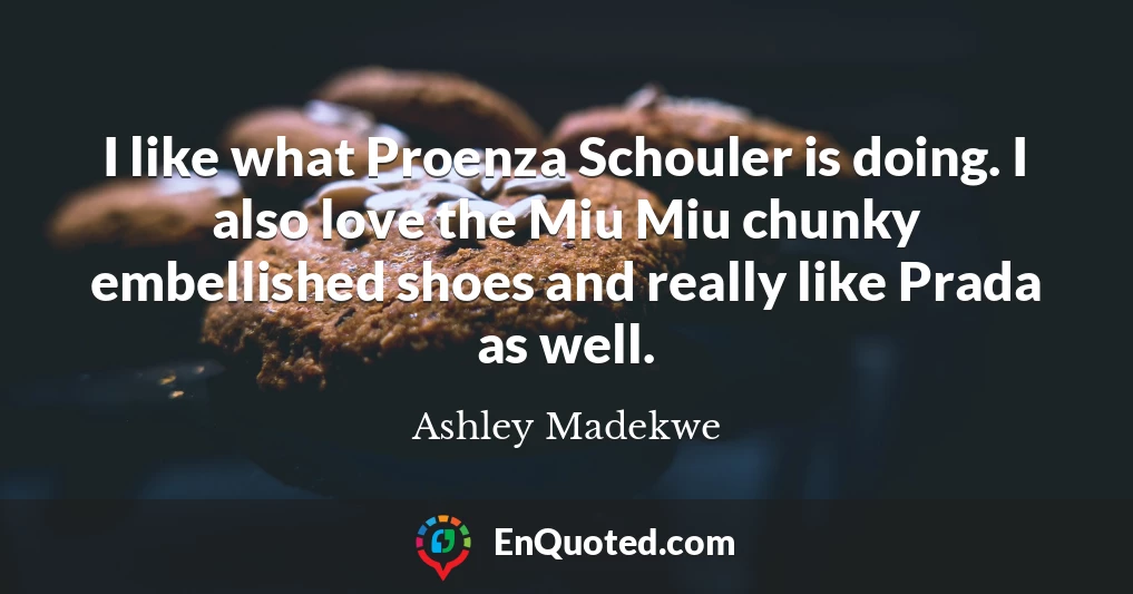 I like what Proenza Schouler is doing. I also love the Miu Miu chunky embellished shoes and really like Prada as well.