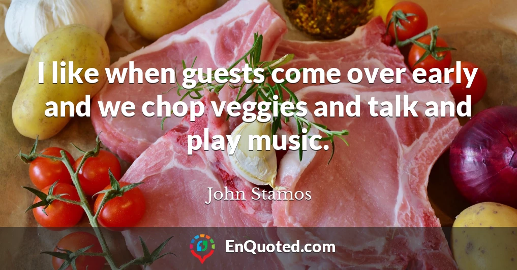 I like when guests come over early and we chop veggies and talk and play music.