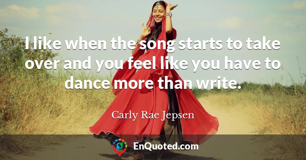 I like when the song starts to take over and you feel like you have to dance more than write.