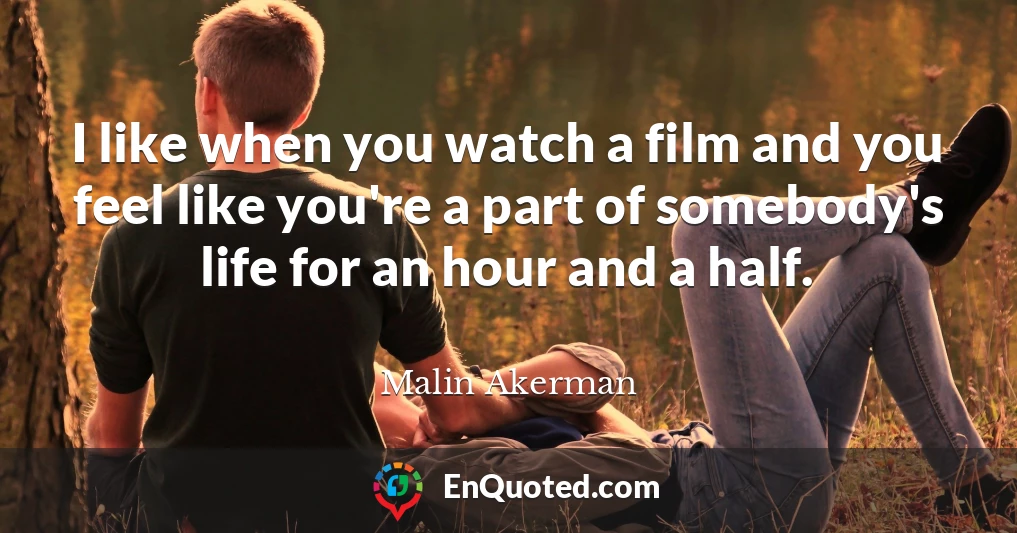 I like when you watch a film and you feel like you're a part of somebody's life for an hour and a half.