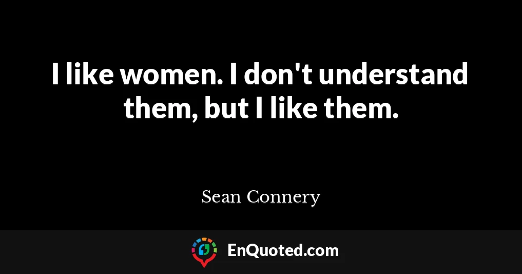 I like women. I don't understand them, but I like them.
