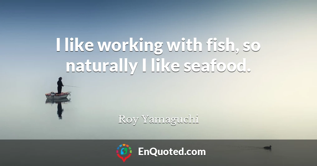 I like working with fish, so naturally I like seafood.