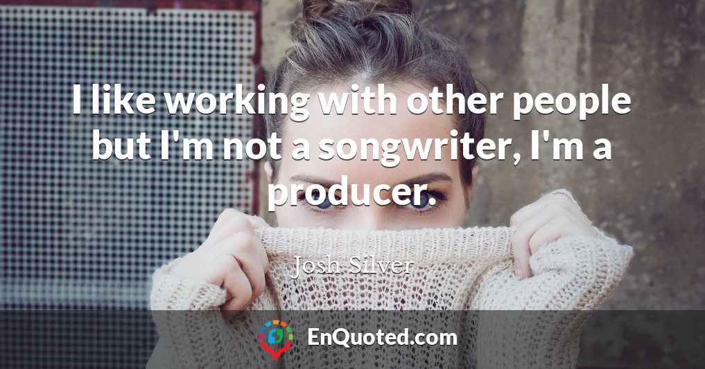 I like working with other people but I'm not a songwriter, I'm a producer.