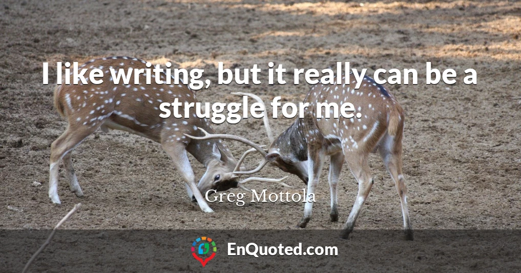 I like writing, but it really can be a struggle for me.