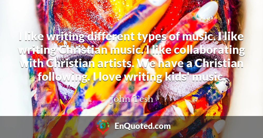 I like writing different types of music. I like writing Christian music. I like collaborating with Christian artists. We have a Christian following. I love writing kids' music.