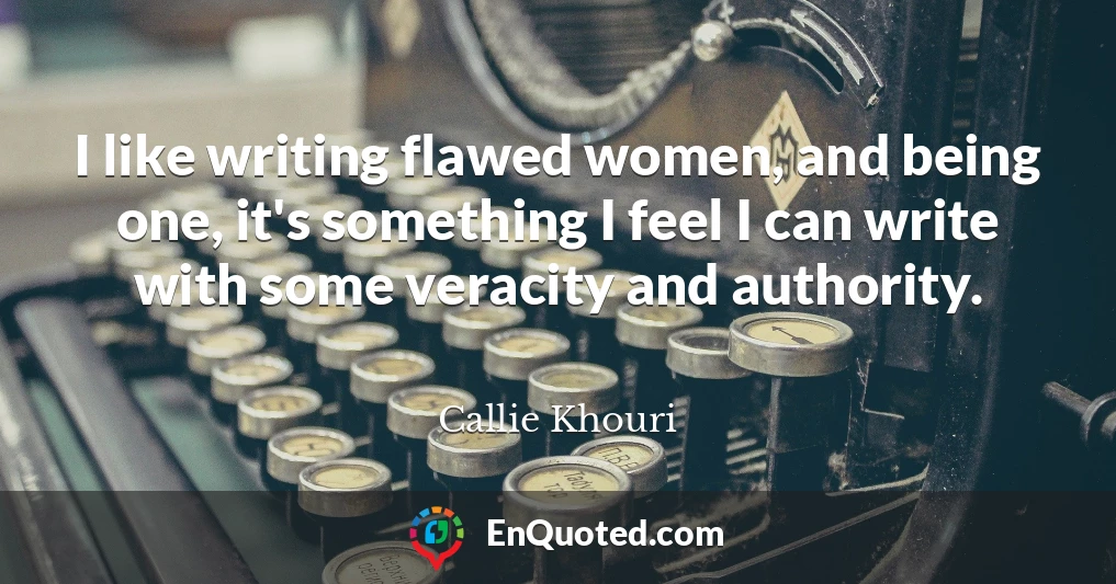 I like writing flawed women, and being one, it's something I feel I can write with some veracity and authority.