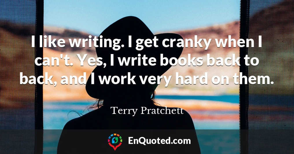 I like writing. I get cranky when I can't. Yes, I write books back to back, and I work very hard on them.