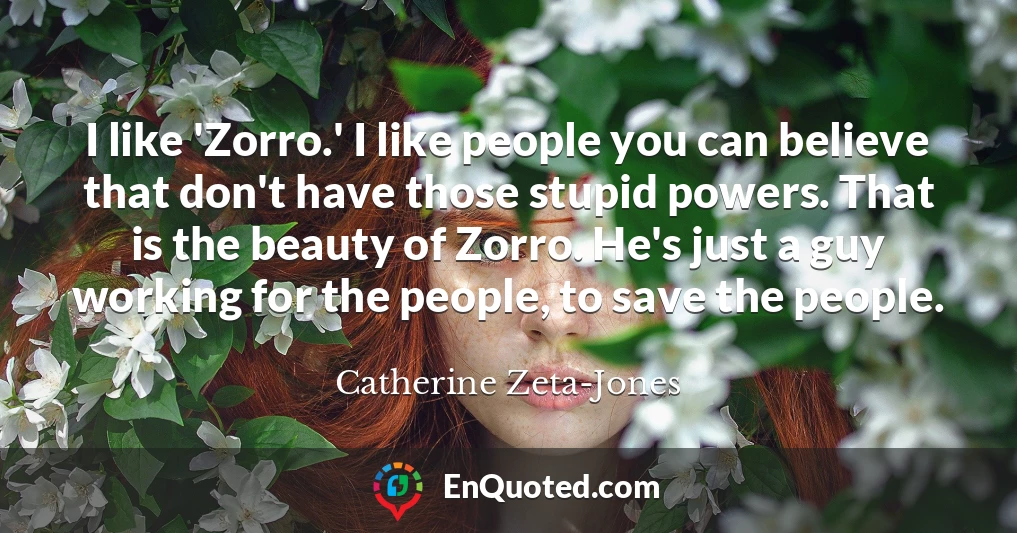 I like 'Zorro.' I like people you can believe that don't have those stupid powers. That is the beauty of Zorro. He's just a guy working for the people, to save the people.