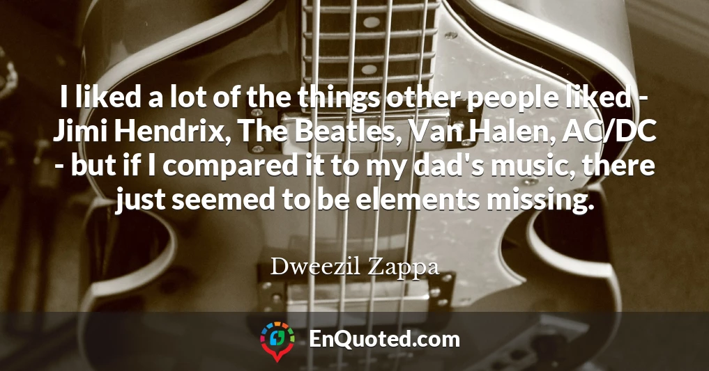 I liked a lot of the things other people liked - Jimi Hendrix, The Beatles, Van Halen, AC/DC - but if I compared it to my dad's music, there just seemed to be elements missing.