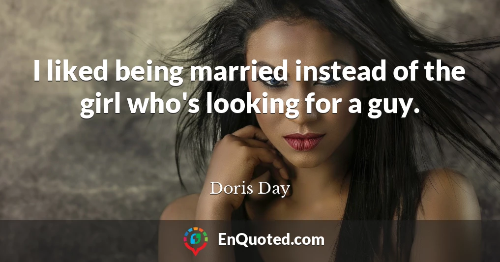 I liked being married instead of the girl who's looking for a guy.