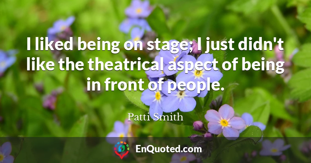 I liked being on stage; I just didn't like the theatrical aspect of being in front of people.