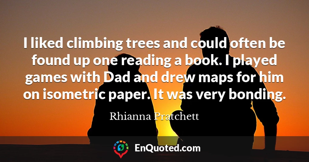 I liked climbing trees and could often be found up one reading a book. I played games with Dad and drew maps for him on isometric paper. It was very bonding.