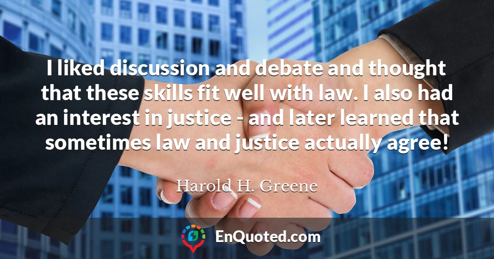I liked discussion and debate and thought that these skills fit well with law. I also had an interest in justice - and later learned that sometimes law and justice actually agree!