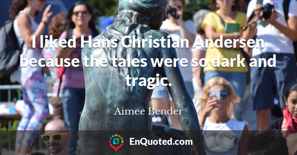 I liked Hans Christian Andersen because the tales were so dark and tragic.