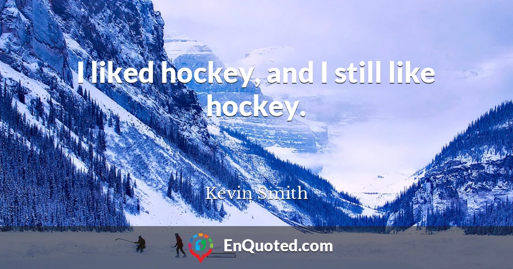 I liked hockey, and I still like hockey.