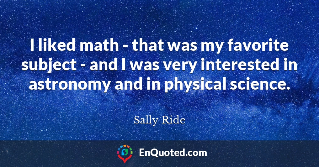 I liked math - that was my favorite subject - and I was very interested in astronomy and in physical science.