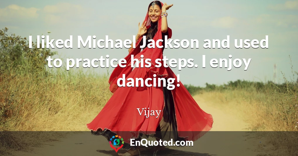 I liked Michael Jackson and used to practice his steps. I enjoy dancing!