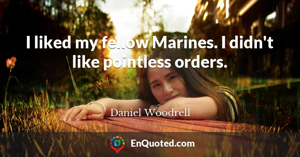 I liked my fellow Marines. I didn't like pointless orders.