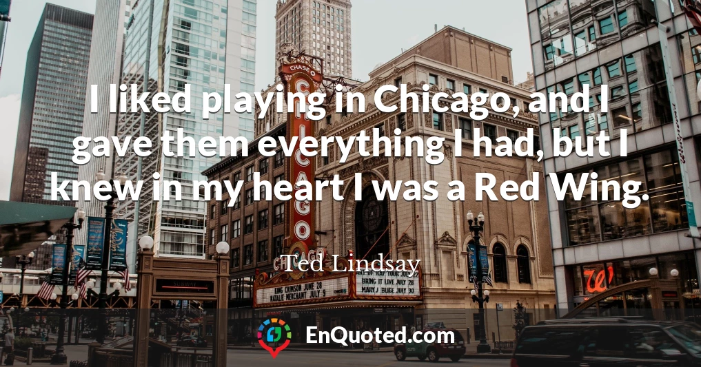 I liked playing in Chicago, and I gave them everything I had, but I knew in my heart I was a Red Wing.