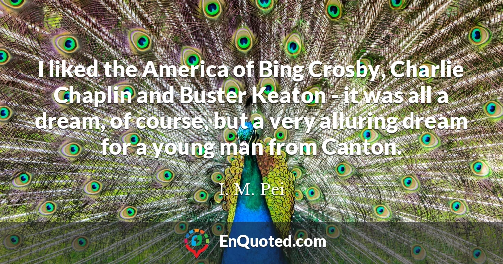 I liked the America of Bing Crosby, Charlie Chaplin and Buster Keaton - it was all a dream, of course, but a very alluring dream for a young man from Canton.