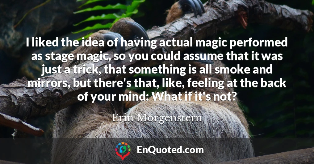 I liked the idea of having actual magic performed as stage magic, so you could assume that it was just a trick, that something is all smoke and mirrors, but there's that, like, feeling at the back of your mind: What if it's not?