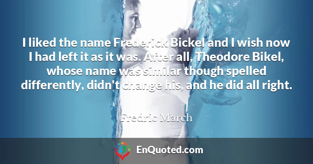 I liked the name Frederick Bickel and I wish now I had left it as it was. After all, Theodore Bikel, whose name was similar though spelled differently, didn't change his, and he did all right.