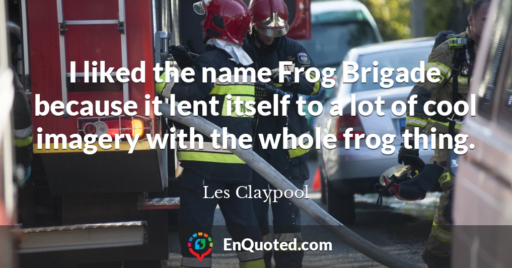 I liked the name Frog Brigade because it lent itself to a lot of cool imagery with the whole frog thing.