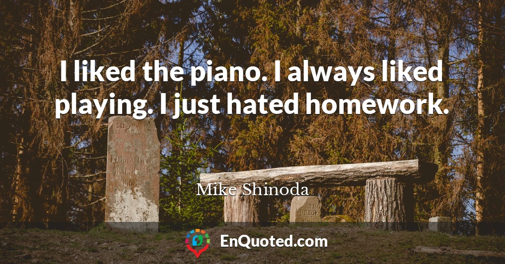 I liked the piano. I always liked playing. I just hated homework.