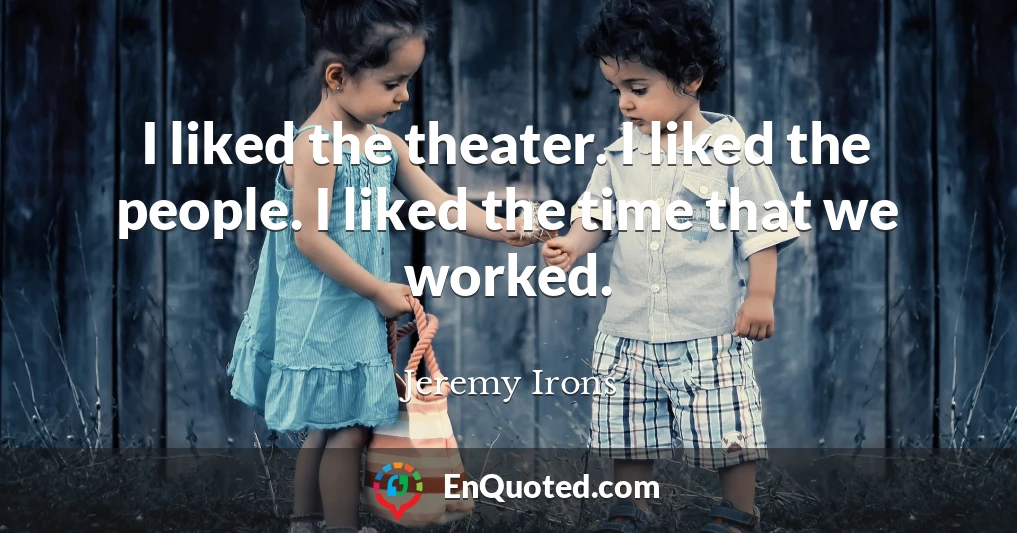 I liked the theater. I liked the people. I liked the time that we worked.