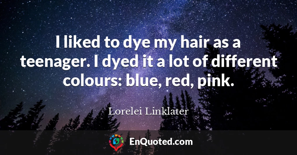 I liked to dye my hair as a teenager. I dyed it a lot of different colours: blue, red, pink.